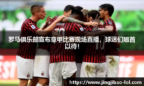 罗马俱乐部宣布意甲比赛现场直播，球迷们翘首以待！